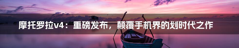 摩托罗拉v4：重磅发布，颠覆手机界的划时代之作