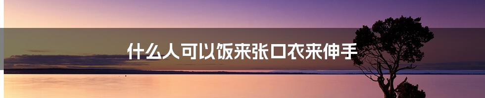 什么人可以饭来张口衣来伸手