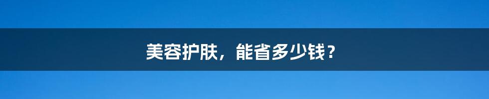 美容护肤，能省多少钱？