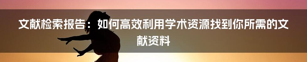 文献检索报告：如何高效利用学术资源找到你所需的文献资料