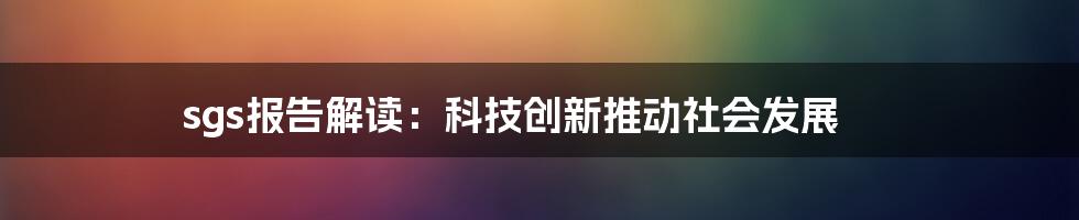 sgs报告解读：科技创新推动社会发展