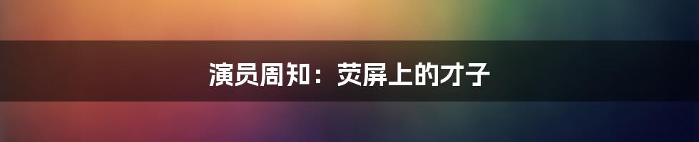 演员周知：荧屏上的才子