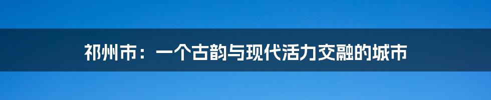 祁州市：一个古韵与现代活力交融的城市