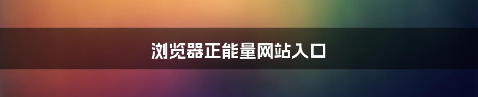 浏览器正能量网站入口