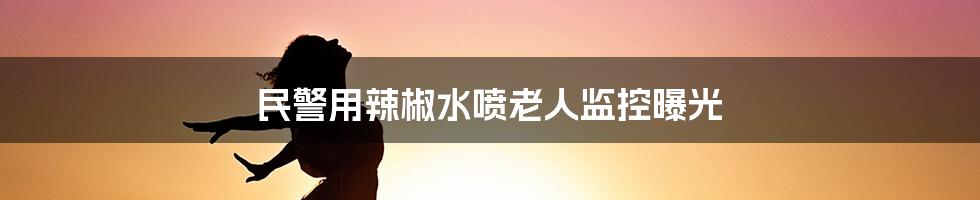 民警用辣椒水喷老人监控曝光