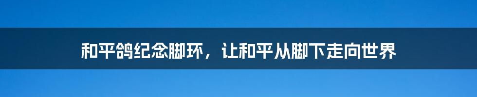 和平鸽纪念脚环，让和平从脚下走向世界