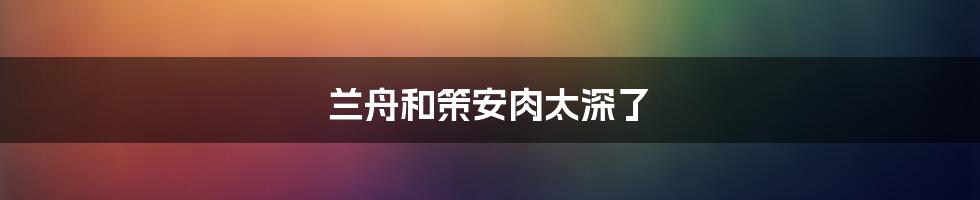 兰舟和策安肉太深了