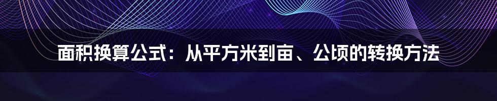 面积换算公式：从平方米到亩、公顷的转换方法