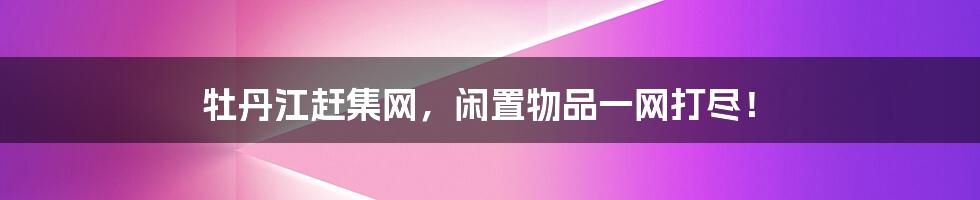 牡丹江赶集网，闲置物品一网打尽！