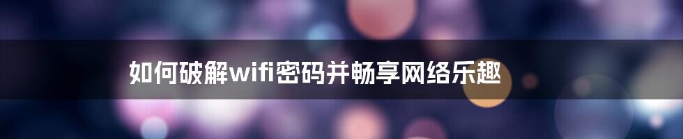 如何破解wifi密码并畅享网络乐趣