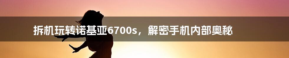 拆机玩转诺基亚6700s，解密手机内部奥秘