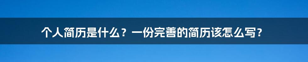 个人简历是什么？一份完善的简历该怎么写？