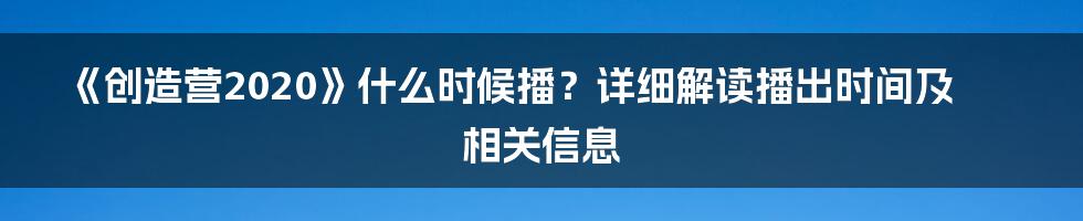 《创造营2020》什么时候播？详细解读播出时间及相关信息