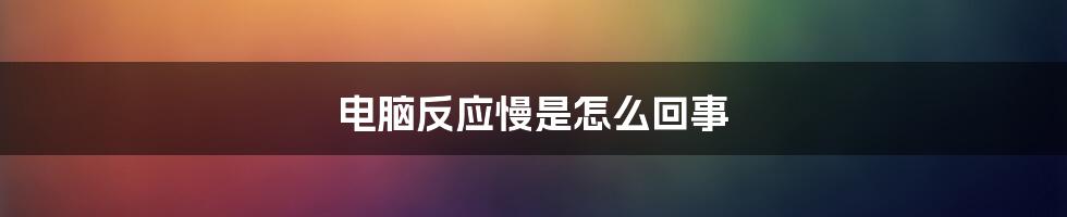 电脑反应慢是怎么回事