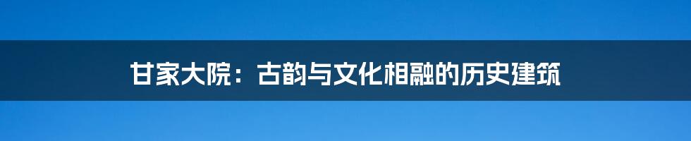 甘家大院：古韵与文化相融的历史建筑