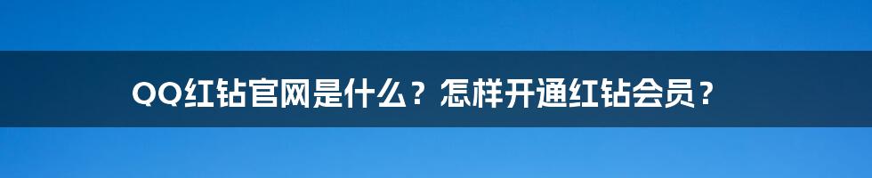 QQ红钻官网是什么？怎样开通红钻会员？