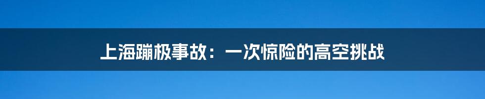 上海蹦极事故：一次惊险的高空挑战