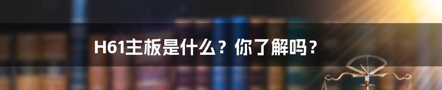 H61主板是什么？你了解吗？