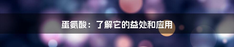 蛋氨酸：了解它的益处和应用