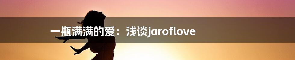 一瓶满满的爱：浅谈jaroflove