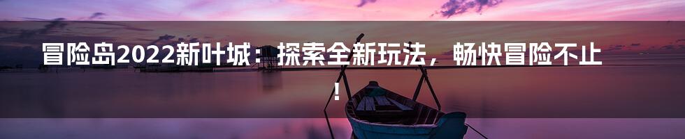 冒险岛2022新叶城：探索全新玩法，畅快冒险不止！