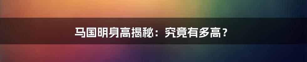 马国明身高揭秘：究竟有多高？