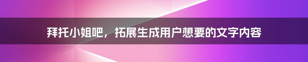 拜托小姐吧，拓展生成用户想要的文字内容