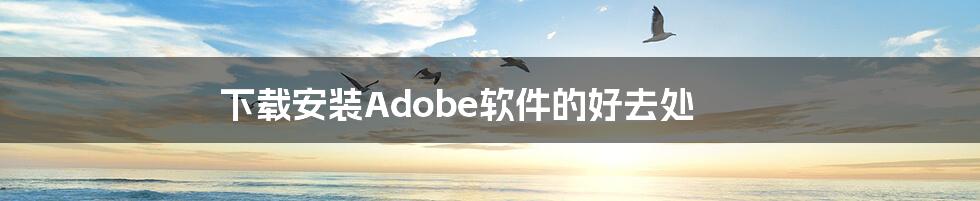 下载安装Adobe软件的好去处