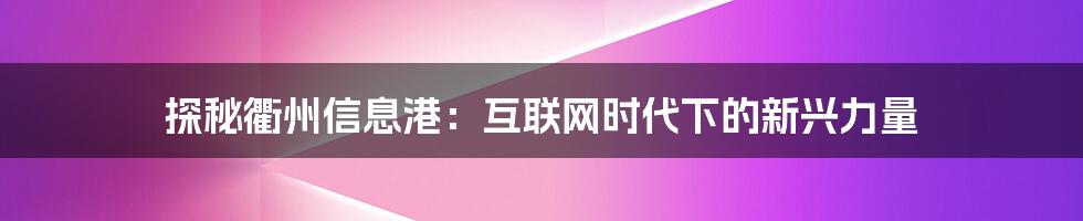 探秘衢州信息港：互联网时代下的新兴力量