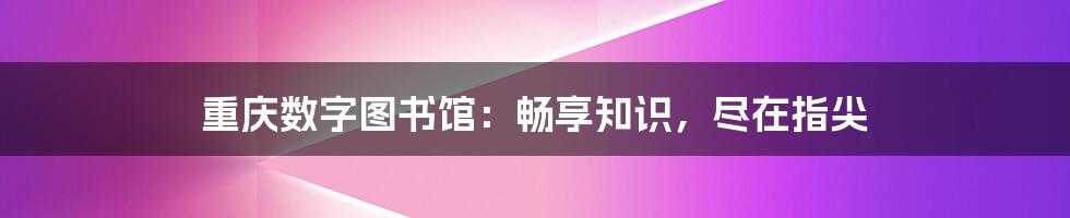 重庆数字图书馆：畅享知识，尽在指尖