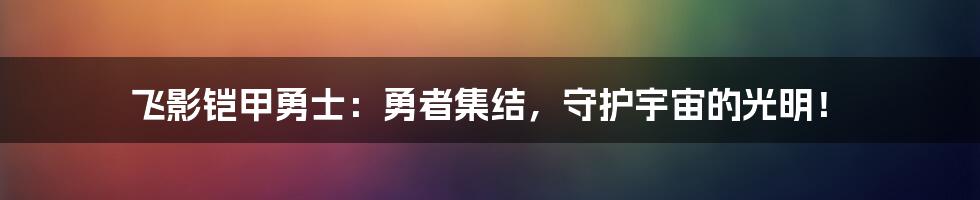 飞影铠甲勇士：勇者集结，守护宇宙的光明！