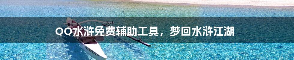 QQ水浒免费辅助工具，梦回水浒江湖