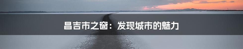 昌吉市之窗：发现城市的魅力