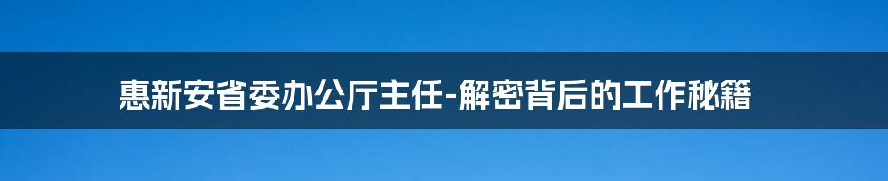 惠新安省委办公厅主任-解密背后的工作秘籍