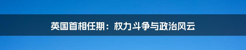 英国首相任期：权力斗争与政治风云