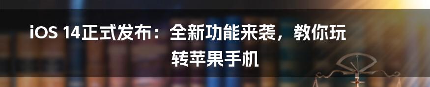 iOS 14正式发布：全新功能来袭，教你玩转苹果手机