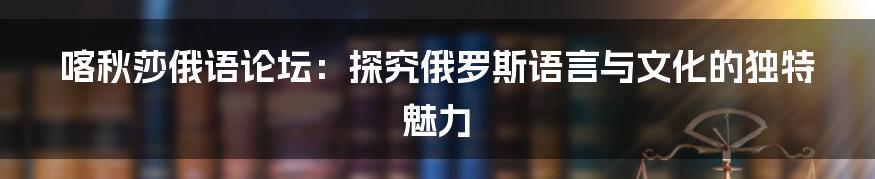 喀秋莎俄语论坛：探究俄罗斯语言与文化的独特魅力