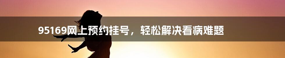 95169网上预约挂号，轻松解决看病难题