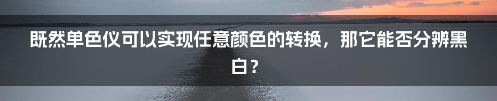 既然单色仪可以实现任意颜色的转换，那它能否分辨黑白？