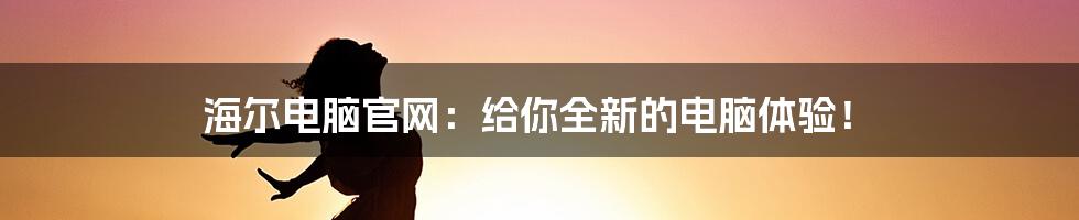 海尔电脑官网：给你全新的电脑体验！