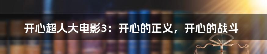 开心超人大电影3：开心的正义，开心的战斗