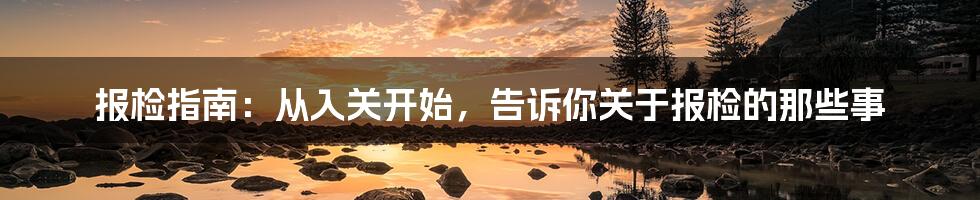 报检指南：从入关开始，告诉你关于报检的那些事