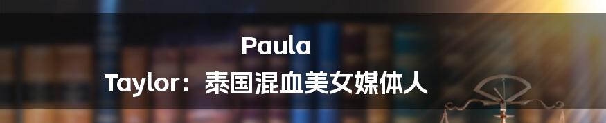 Paula Taylor：泰国混血美女媒体人