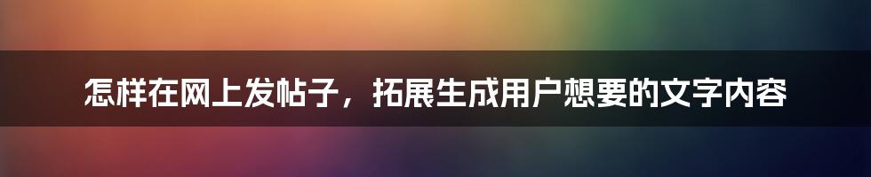 怎样在网上发帖子，拓展生成用户想要的文字内容