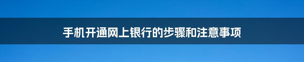 手机开通网上银行的步骤和注意事项