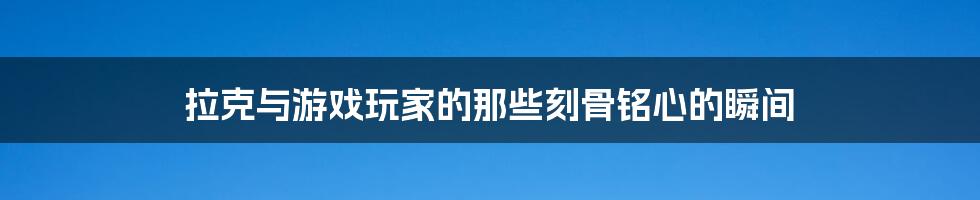 拉克与游戏玩家的那些刻骨铭心的瞬间