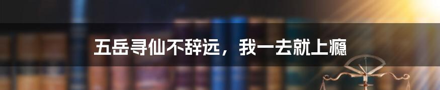 五岳寻仙不辞远，我一去就上瘾