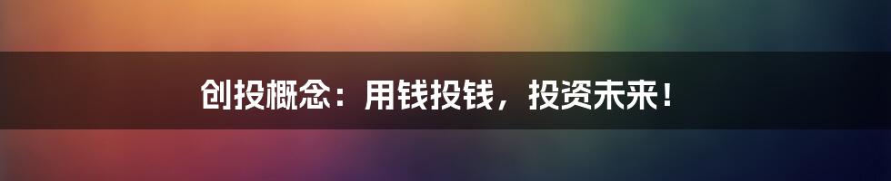 创投概念：用钱投钱，投资未来！