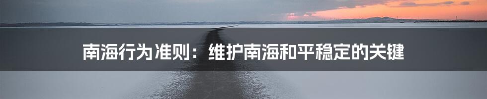 南海行为准则：维护南海和平稳定的关键