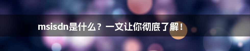 msisdn是什么？一文让你彻底了解！